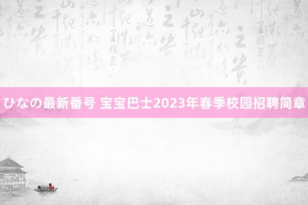 ひなの最新番号 宝宝巴士2023年春季校园招聘简章