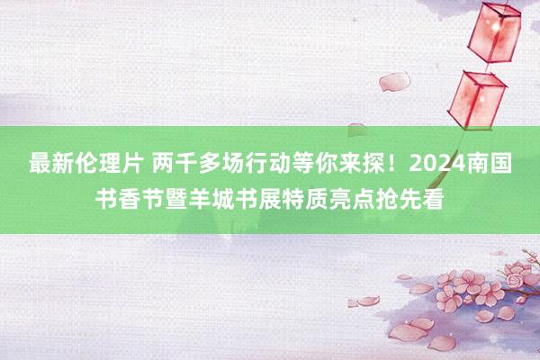 最新伦理片 两千多场行动等你来探！2024南国书香节暨羊城书展特质亮点抢先看