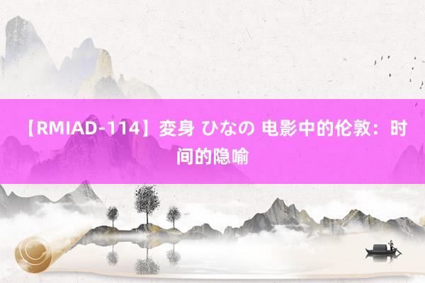 【RMIAD-114】変身 ひなの 电影中的伦敦：时间的隐喻