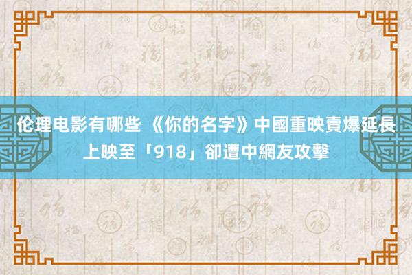 伦理电影有哪些 《你的名字》中國重映賣爆　延長上映至「918」卻遭中網友攻擊