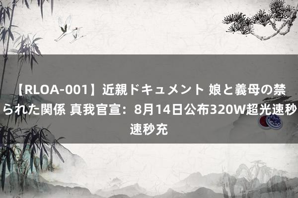 【RLOA-001】近親ドキュメント 娘と義母の禁じられた関係 真我官宣：8月14日公布320W超光速秒充