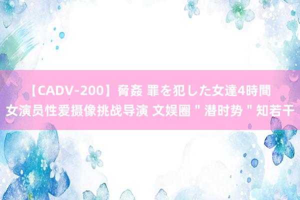 【CADV-200】脅姦 罪を犯した女達4時間 女演员性爱摄像挑战导演 文娱圈＂潜时势＂知若干