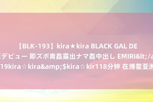 【BLK-193】kira★kira BLACK GAL DEBUT 日焼け黒ギャル専属デビュー 即ズボ青姦露出ナマ姦中出し EMIRI</a>2014-11-19kira☆kira&$kira☆kir118分钟 在博鳌亚洲论坛感受中国商场“磁吸力”