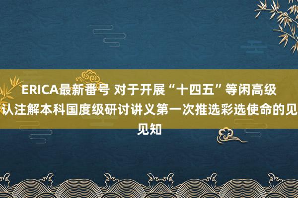 ERICA最新番号 对于开展“十四五”等闲高级确认注解本科国度级研讨讲义第一次推选彩选使命的见知