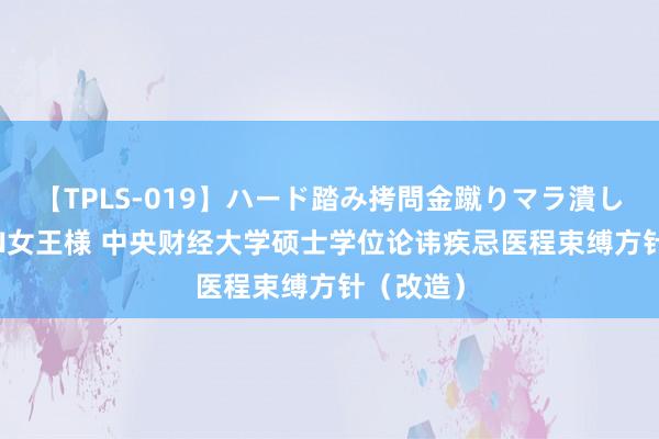 【TPLS-019】ハード踏み拷問金蹴りマラ潰し処刑 JUN女王様 中央财经大学硕士学位论讳疾忌医程束缚方针（改造）