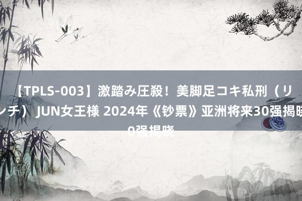 【TPLS-003】激踏み圧殺！美脚足コキ私刑（リンチ） JUN女王様 2024年《钞票》亚洲将来30强揭晓