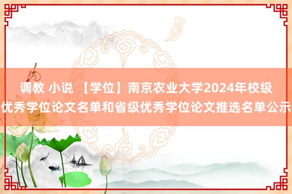 调教 小说 【学位】南京农业大学2024年校级优秀学位论文名单和省级优秀学位论文推选名单公示