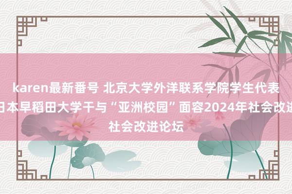 karen最新番号 北京大学外洋联系学院学生代表团赴日本早稻田大学干与“亚洲校园”面容2024年社会改进论坛