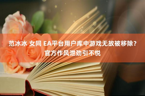 范冰冰 女同 EA平台用户库中游戏无故被移除？官方作风泄劲引不悦