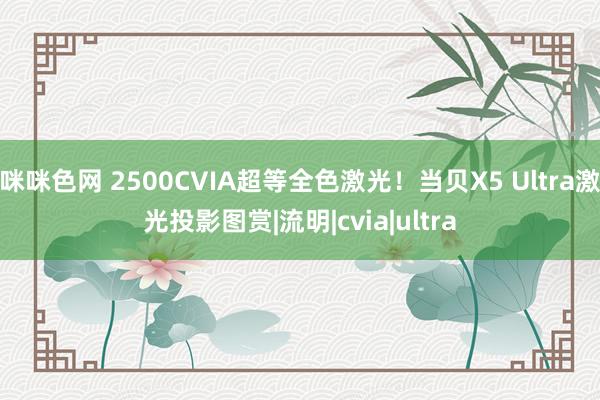 咪咪色网 2500CVIA超等全色激光！当贝X5 Ultra激光投影图赏|流明|cvia|ultra