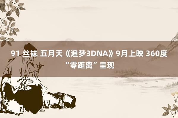 91 丝袜 五月天《追梦3DNA》9月上映 360度“零距离”呈现