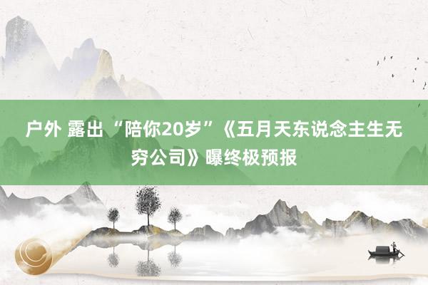 户外 露出 “陪你20岁”《五月天东说念主生无穷公司》曝终极预报