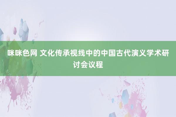 咪咪色网 文化传承视线中的中国古代演义学术研讨会议程