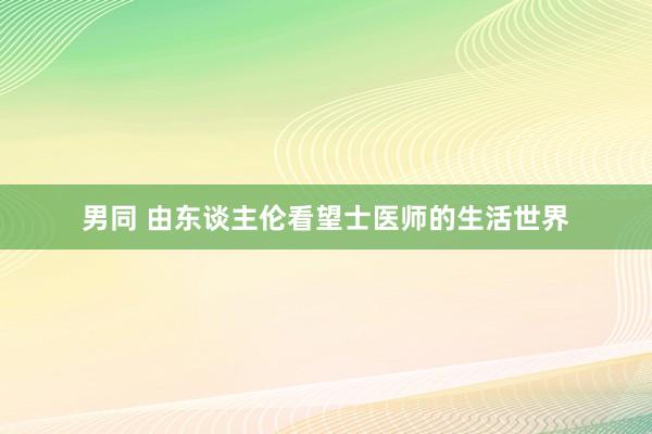 男同 由东谈主伦看望士医师的生活世界