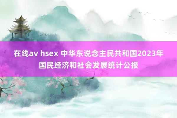 在线av hsex 中华东说念主民共和国2023年国民经济和社会发展统计公报