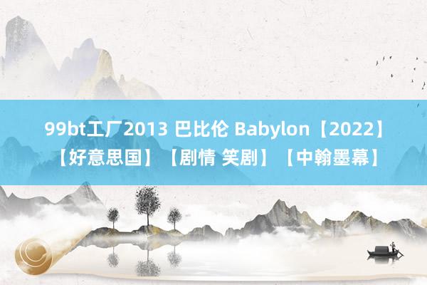 99bt工厂2013 巴比伦 Babylon【2022】【好意思国】【剧情 笑剧】【中翰墨幕】