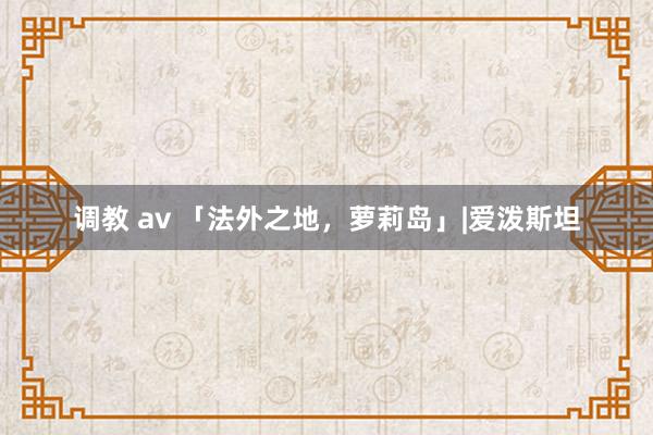 调教 av 「法外之地，萝莉岛」|爱泼斯坦