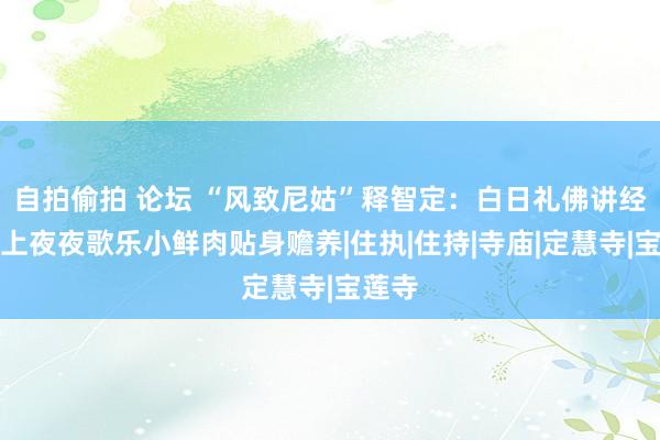 自拍偷拍 论坛 “风致尼姑”释智定：白日礼佛讲经，晚上夜夜歌乐小鲜肉贴身赡养|住执|住持|寺庙|定慧寺|宝莲寺