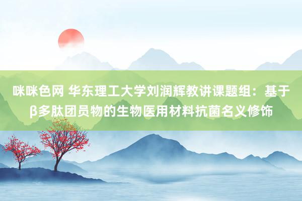 咪咪色网 华东理工大学刘润辉教讲课题组：基于β多肽团员物的生物医用材料抗菌名义修饰