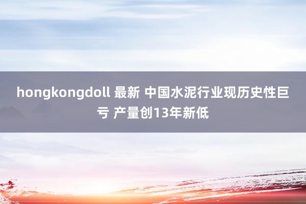 hongkongdoll 最新 中国水泥行业现历史性巨亏 产量创13年新低