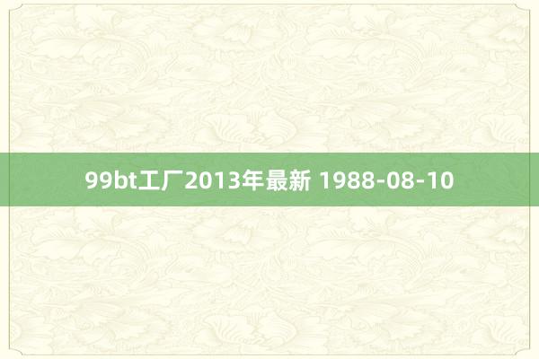 99bt工厂2013年最新 1988-08-10