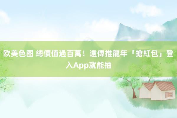 欧美色图 總價值過百萬！遠傳推龍年「搶紅包」　登入App就能抽