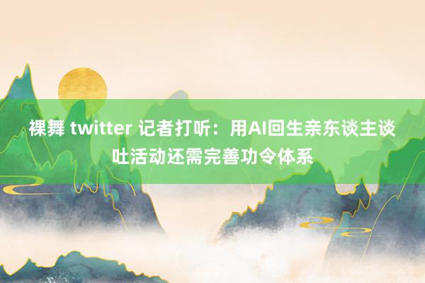 裸舞 twitter 记者打听：用AI回生亲东谈主谈吐活动还需完善功令体系