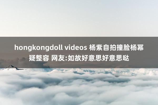 hongkongdoll videos 杨紫自拍撞脸杨幂疑整容 网友:如故好意思好意思哒