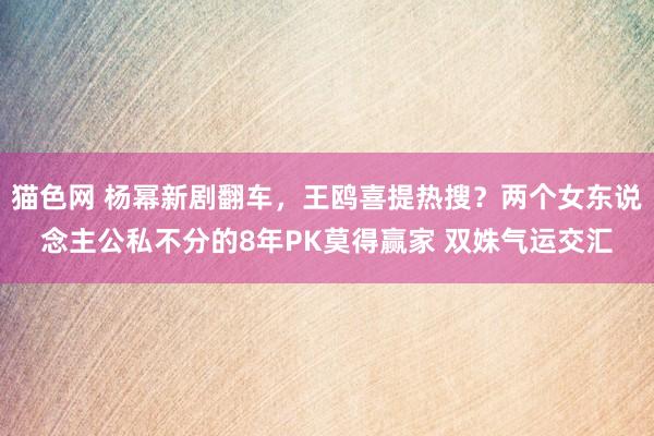 猫色网 杨幂新剧翻车，王鸥喜提热搜？两个女东说念主公私不分的8年PK莫得赢家 双姝气运交汇