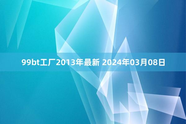 99bt工厂2013年最新 2024年03月08日