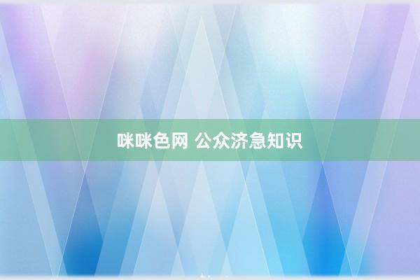 咪咪色网 公众济急知识