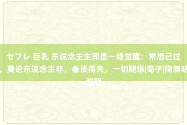 セフレ 巨乳 东说念主生即是一场觉醒：常想己过，莫论东说念主非，看淡得失，一切随缘|荀子|陶渊明