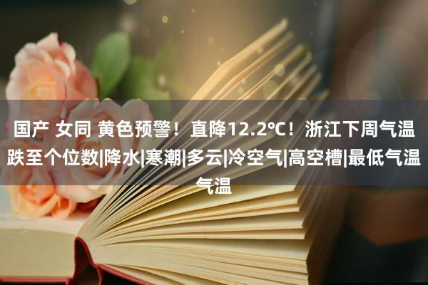 国产 女同 黄色预警！直降12.2℃！浙江下周气温跌至个位数|降水|寒潮|多云|冷空气|高空槽|最低气温