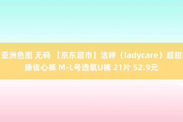 亚洲色图 无码 【京东超市】洁婷（ladycare）超甜睡省心裤 M-L号透氧U裤 21片 52.9元