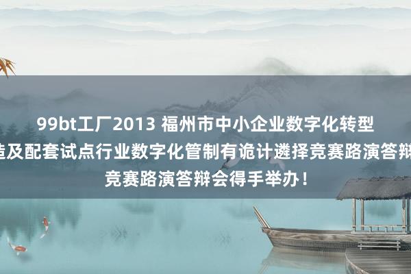 99bt工厂2013 福州市中小企业数字化转型电子器件制造及配套试点行业数字化管制有诡计遴择竞赛路演答辩会得手举办！