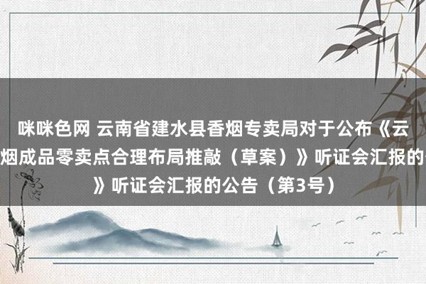 咪咪色网 云南省建水县香烟专卖局对于公布《云南省建水县香烟成品零卖点合理布局推敲（草案）》听证会汇报的公告（第3号）