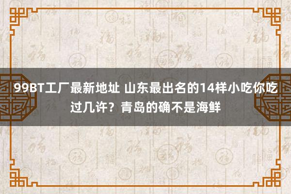 99BT工厂最新地址 山东最出名的14样小吃你吃过几许？青岛的确不是海鲜