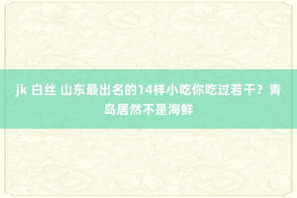 jk 白丝 山东最出名的14样小吃你吃过若干？青岛居然不是海鲜