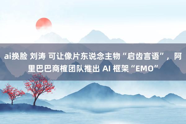 ai换脸 刘涛 可让像片东说念主物“启齿言语”，阿里巴巴商榷团队推出 AI 框架“EMO”