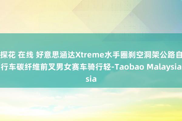 探花 在线 好意思涵达Xtreme水手圈刹空洞架公路自行车碳纤维前叉男女赛车骑行轻-Taobao Malaysia