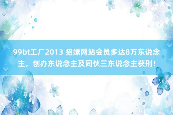 99bt工厂2013 招嫖网站会员多达8万东说念主，创办东说念主及同伙三东说念主获刑！