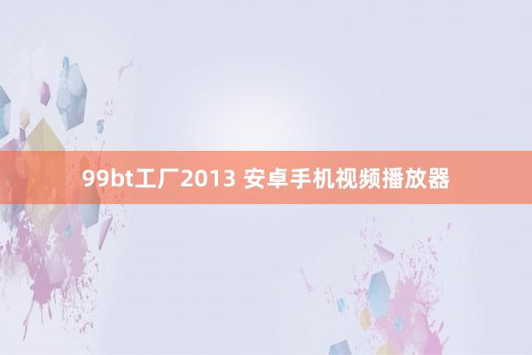 99bt工厂2013 安卓手机视频播放器