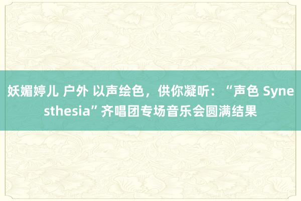 妖媚婷儿 户外 以声绘色，供你凝听：“声色 Synesthesia”齐唱团专场音乐会圆满结果