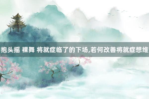 抱头摇 裸舞 将就症临了的下场，若何改善将就症想维