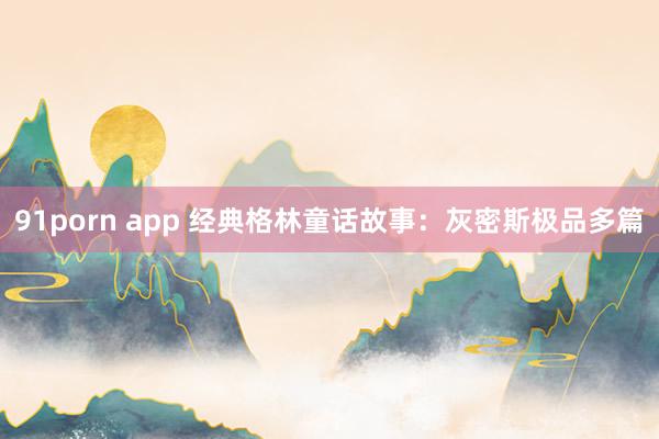 91porn app 经典格林童话故事：灰密斯极品多篇