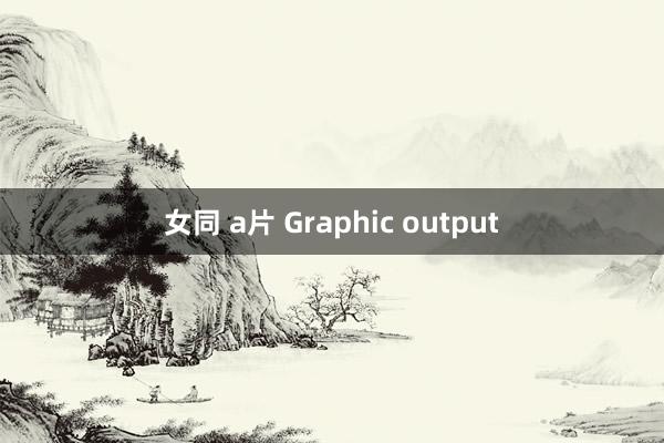 女同 a片 Graphic output