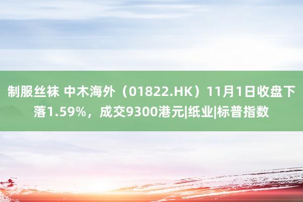 制服丝袜 中木海外（01822.HK）11月1日收盘下落1.59%，成交9300港元|纸业|标普指数