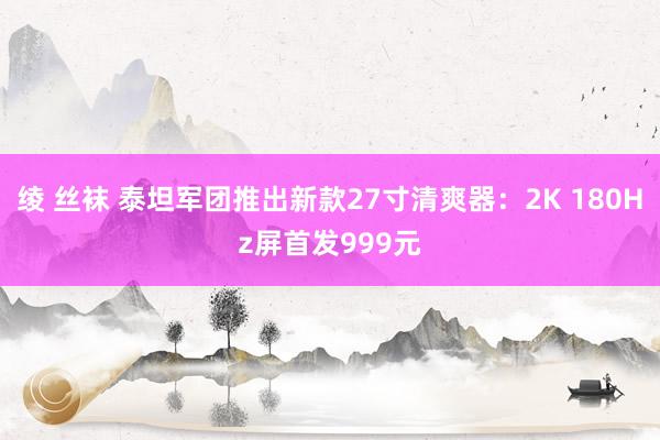 绫 丝袜 泰坦军团推出新款27寸清爽器：2K 180Hz屏首发999元