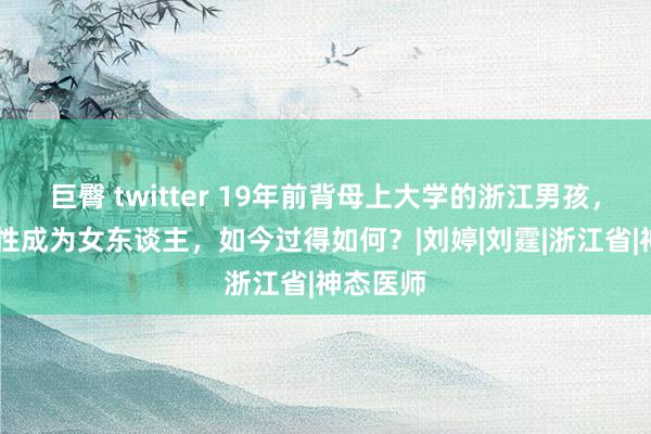 巨臀 twitter 19年前背母上大学的浙江男孩，29岁变性成为女东谈主，如今过得如何？|刘婷|刘霆|浙江省|神态医师