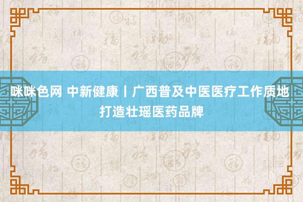 咪咪色网 中新健康丨广西普及中医医疗工作质地 打造壮瑶医药品牌